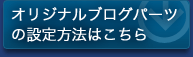 オリジナルブログパーツの設定方法はこちら
