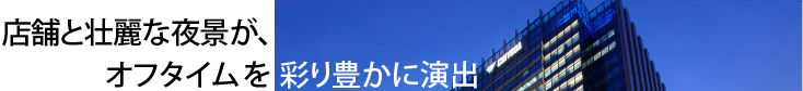 約20の店舗と壮麗な夜景が、オフタイムを彩り豊かに演出。