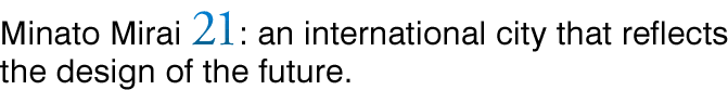 Minato Mirai 21: an international city that reflects the design of the future.