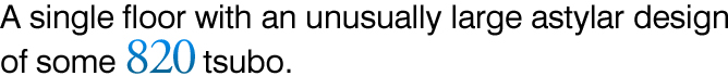 A single floor with an unusually large astylar design of some 820 tsubo.