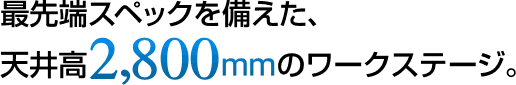 最先端スペックを備えた、天井高2,800mmのワークステージ。