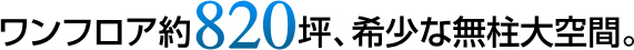 ワンフロア約820坪、希少な無柱大空間。